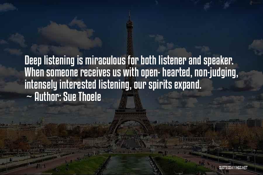 Sue Thoele Quotes: Deep Listening Is Miraculous For Both Listener And Speaker. When Someone Receives Us With Open- Hearted, Non-judging, Intensely Interested Listening,