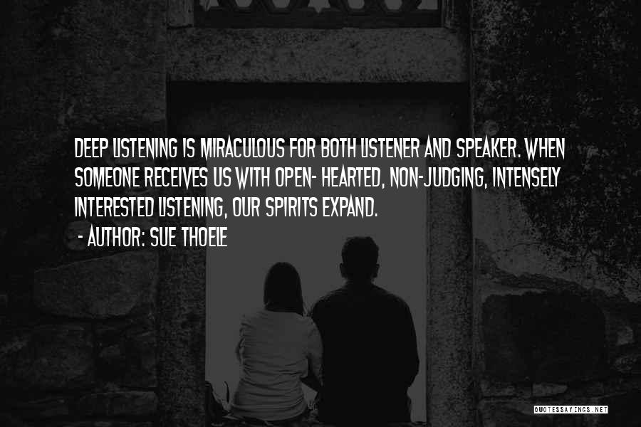 Sue Thoele Quotes: Deep Listening Is Miraculous For Both Listener And Speaker. When Someone Receives Us With Open- Hearted, Non-judging, Intensely Interested Listening,