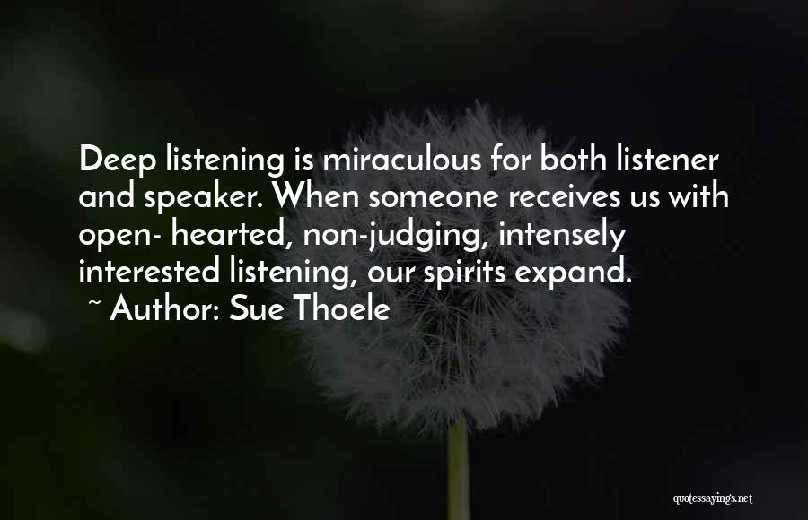 Sue Thoele Quotes: Deep Listening Is Miraculous For Both Listener And Speaker. When Someone Receives Us With Open- Hearted, Non-judging, Intensely Interested Listening,