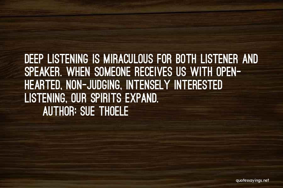 Sue Thoele Quotes: Deep Listening Is Miraculous For Both Listener And Speaker. When Someone Receives Us With Open- Hearted, Non-judging, Intensely Interested Listening,