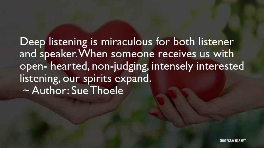 Sue Thoele Quotes: Deep Listening Is Miraculous For Both Listener And Speaker. When Someone Receives Us With Open- Hearted, Non-judging, Intensely Interested Listening,