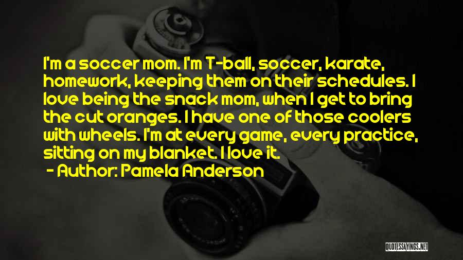 Pamela Anderson Quotes: I'm A Soccer Mom. I'm T-ball, Soccer, Karate, Homework, Keeping Them On Their Schedules. I Love Being The Snack Mom,