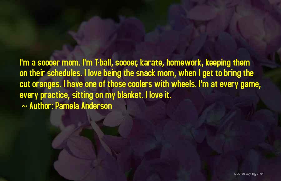 Pamela Anderson Quotes: I'm A Soccer Mom. I'm T-ball, Soccer, Karate, Homework, Keeping Them On Their Schedules. I Love Being The Snack Mom,