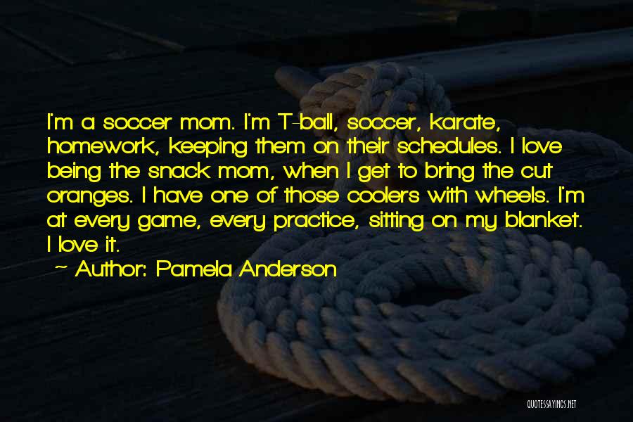 Pamela Anderson Quotes: I'm A Soccer Mom. I'm T-ball, Soccer, Karate, Homework, Keeping Them On Their Schedules. I Love Being The Snack Mom,