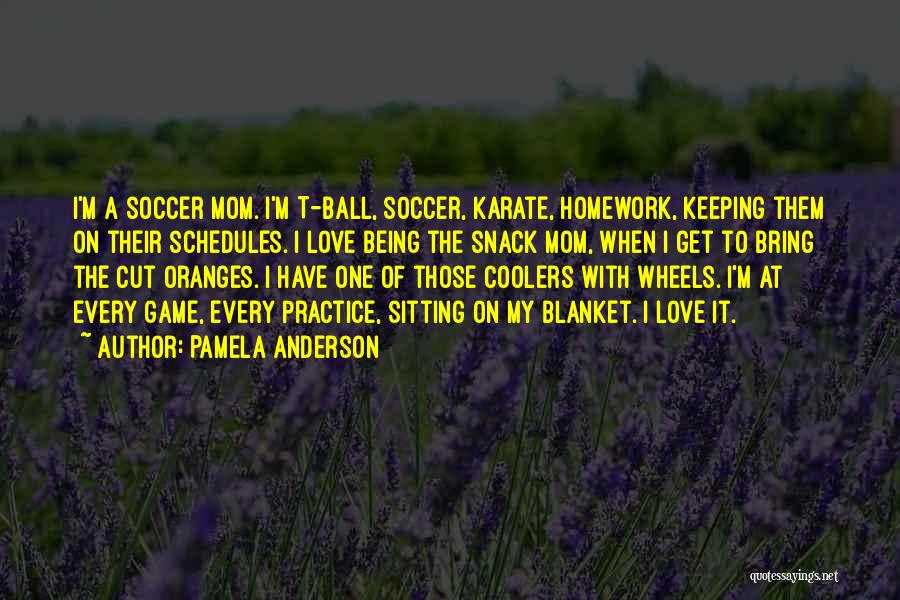 Pamela Anderson Quotes: I'm A Soccer Mom. I'm T-ball, Soccer, Karate, Homework, Keeping Them On Their Schedules. I Love Being The Snack Mom,