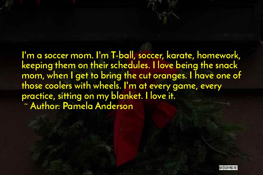 Pamela Anderson Quotes: I'm A Soccer Mom. I'm T-ball, Soccer, Karate, Homework, Keeping Them On Their Schedules. I Love Being The Snack Mom,