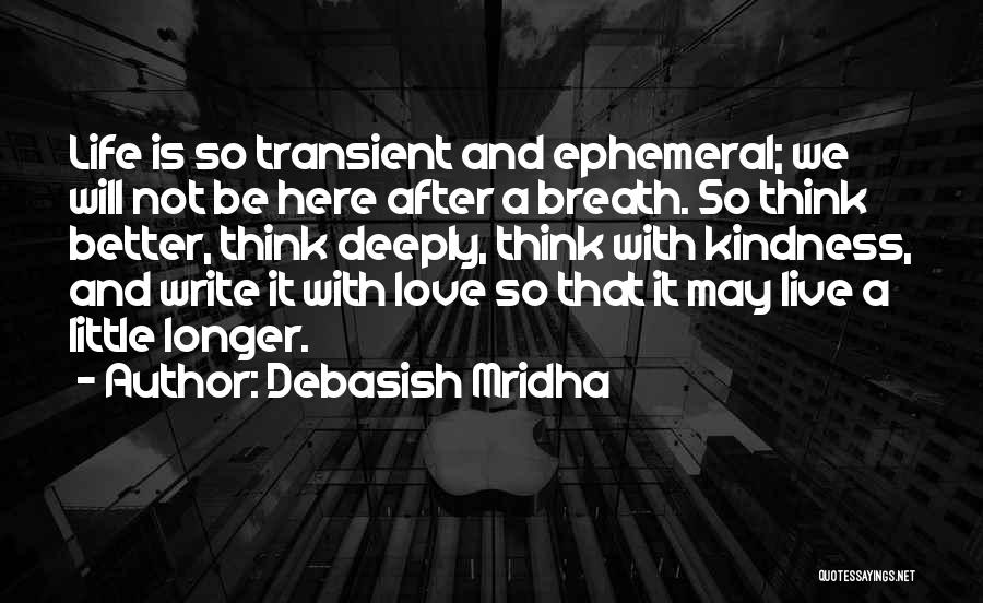 Debasish Mridha Quotes: Life Is So Transient And Ephemeral; We Will Not Be Here After A Breath. So Think Better, Think Deeply, Think