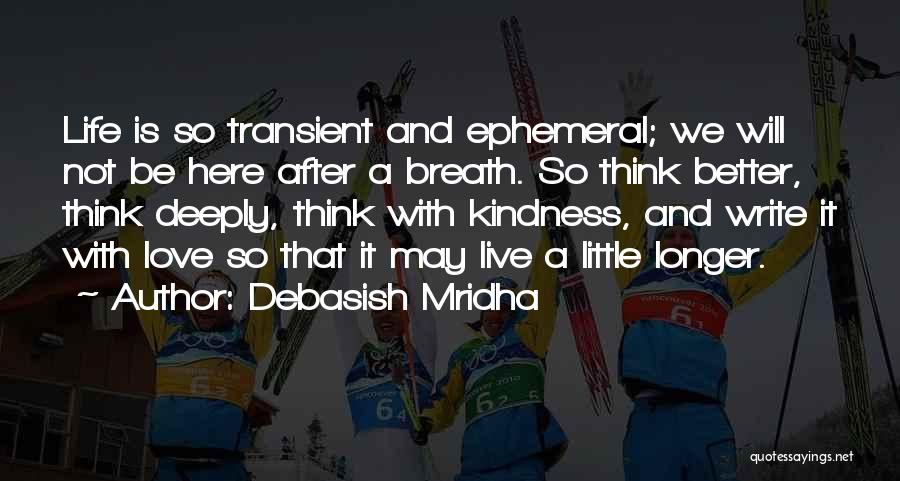 Debasish Mridha Quotes: Life Is So Transient And Ephemeral; We Will Not Be Here After A Breath. So Think Better, Think Deeply, Think