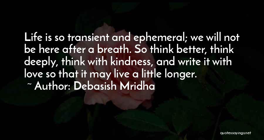 Debasish Mridha Quotes: Life Is So Transient And Ephemeral; We Will Not Be Here After A Breath. So Think Better, Think Deeply, Think