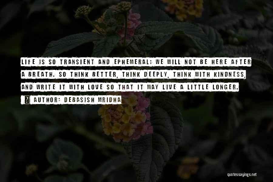 Debasish Mridha Quotes: Life Is So Transient And Ephemeral; We Will Not Be Here After A Breath. So Think Better, Think Deeply, Think