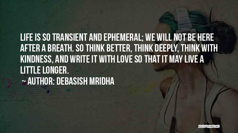 Debasish Mridha Quotes: Life Is So Transient And Ephemeral; We Will Not Be Here After A Breath. So Think Better, Think Deeply, Think