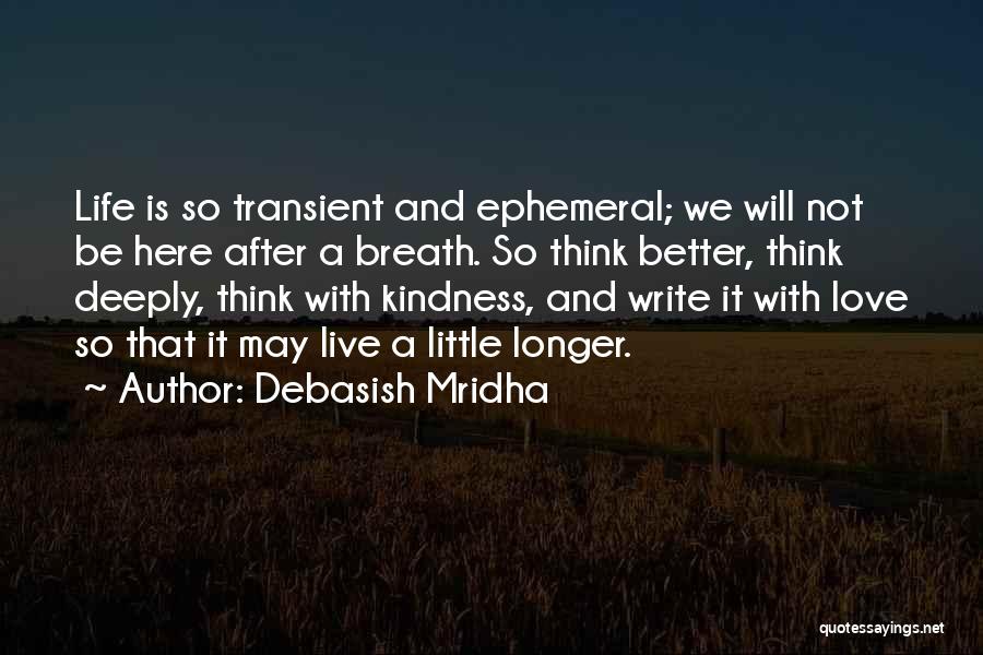 Debasish Mridha Quotes: Life Is So Transient And Ephemeral; We Will Not Be Here After A Breath. So Think Better, Think Deeply, Think