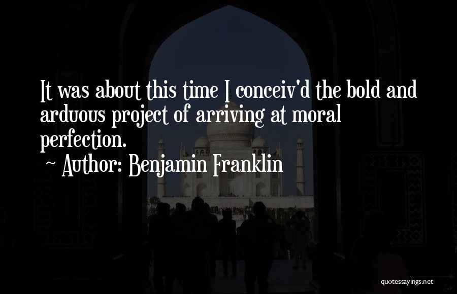 Benjamin Franklin Quotes: It Was About This Time I Conceiv'd The Bold And Arduous Project Of Arriving At Moral Perfection.