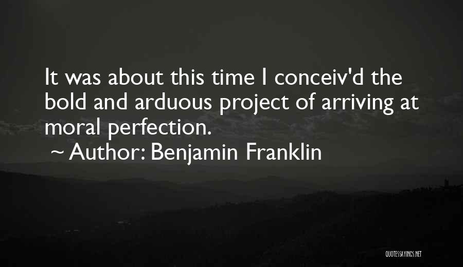Benjamin Franklin Quotes: It Was About This Time I Conceiv'd The Bold And Arduous Project Of Arriving At Moral Perfection.