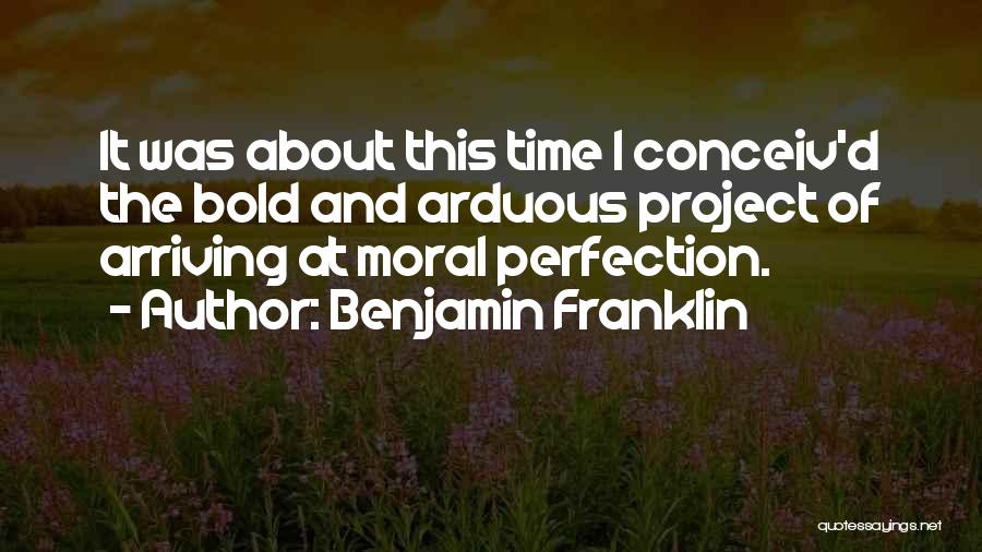 Benjamin Franklin Quotes: It Was About This Time I Conceiv'd The Bold And Arduous Project Of Arriving At Moral Perfection.
