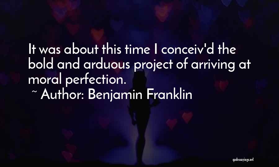 Benjamin Franklin Quotes: It Was About This Time I Conceiv'd The Bold And Arduous Project Of Arriving At Moral Perfection.