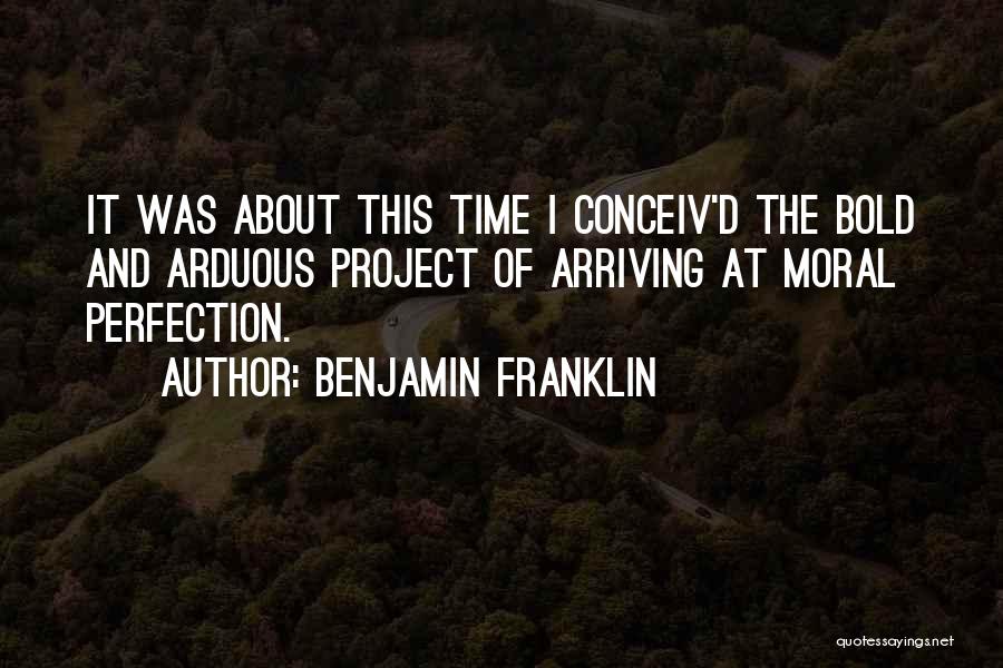 Benjamin Franklin Quotes: It Was About This Time I Conceiv'd The Bold And Arduous Project Of Arriving At Moral Perfection.