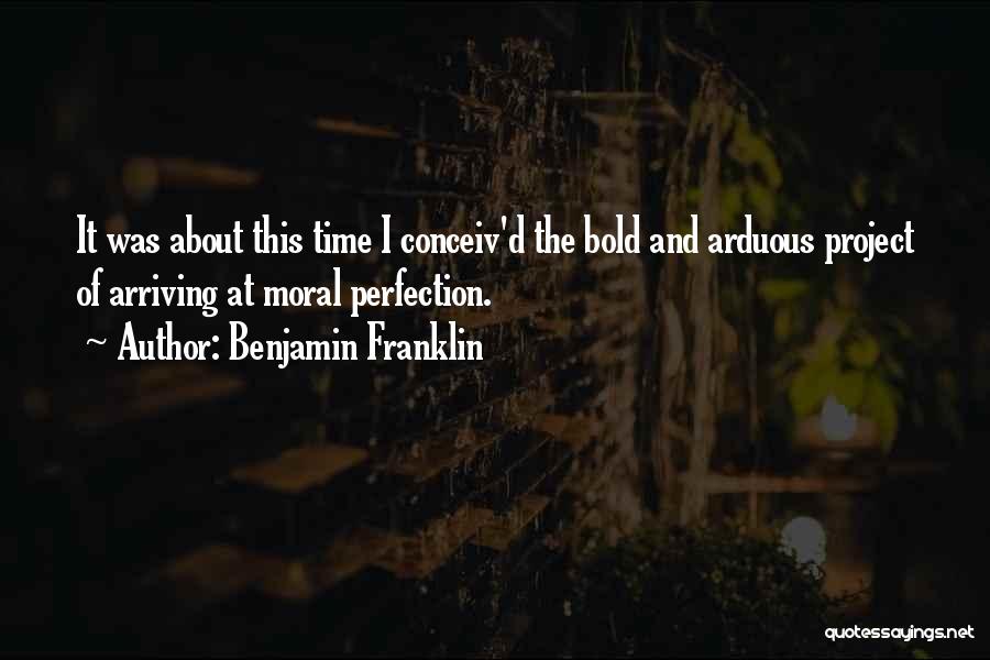 Benjamin Franklin Quotes: It Was About This Time I Conceiv'd The Bold And Arduous Project Of Arriving At Moral Perfection.