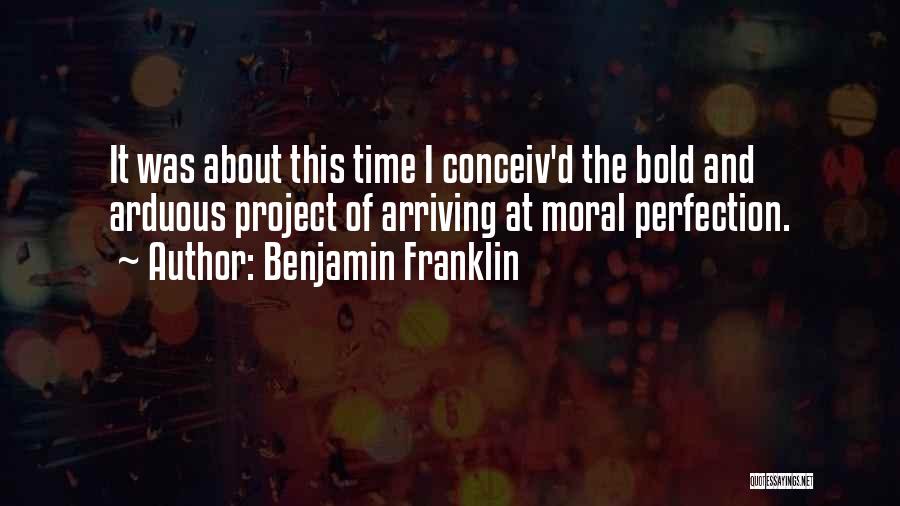 Benjamin Franklin Quotes: It Was About This Time I Conceiv'd The Bold And Arduous Project Of Arriving At Moral Perfection.