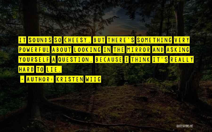 Kristen Wiig Quotes: It Sounds So Cheesy, But There's Something Very Powerful About Looking In The Mirror And Asking Yourself A Question. Because