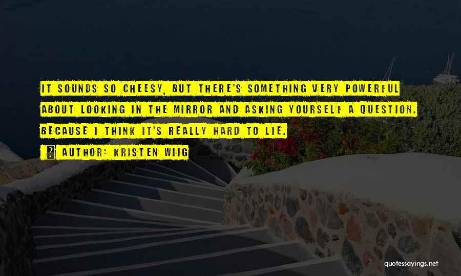 Kristen Wiig Quotes: It Sounds So Cheesy, But There's Something Very Powerful About Looking In The Mirror And Asking Yourself A Question. Because