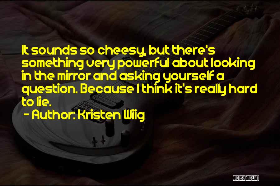 Kristen Wiig Quotes: It Sounds So Cheesy, But There's Something Very Powerful About Looking In The Mirror And Asking Yourself A Question. Because