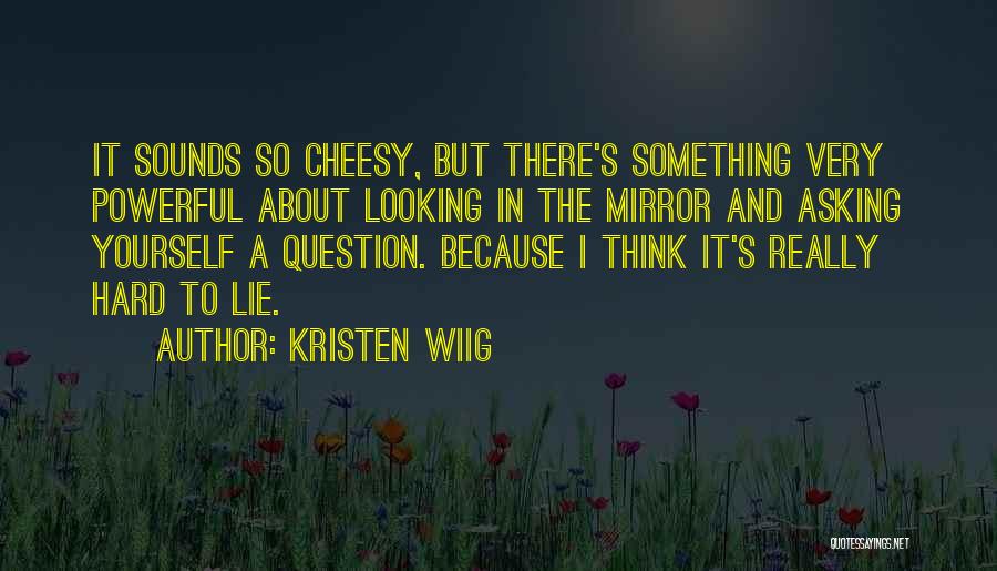 Kristen Wiig Quotes: It Sounds So Cheesy, But There's Something Very Powerful About Looking In The Mirror And Asking Yourself A Question. Because