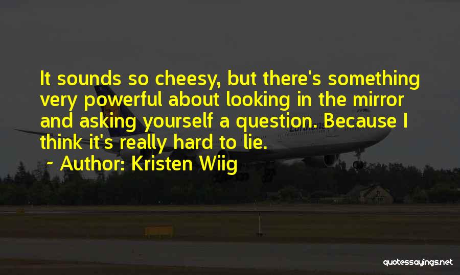 Kristen Wiig Quotes: It Sounds So Cheesy, But There's Something Very Powerful About Looking In The Mirror And Asking Yourself A Question. Because