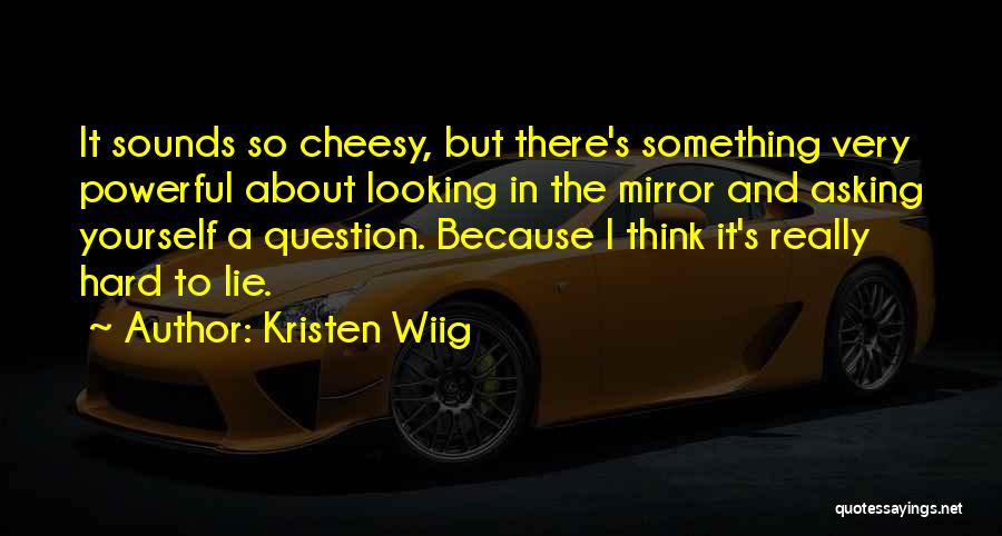 Kristen Wiig Quotes: It Sounds So Cheesy, But There's Something Very Powerful About Looking In The Mirror And Asking Yourself A Question. Because