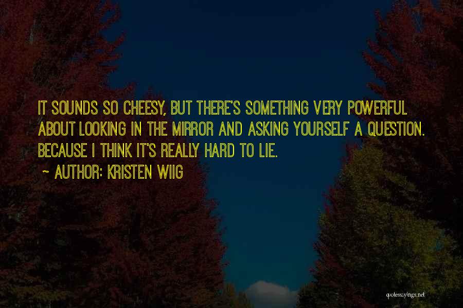 Kristen Wiig Quotes: It Sounds So Cheesy, But There's Something Very Powerful About Looking In The Mirror And Asking Yourself A Question. Because