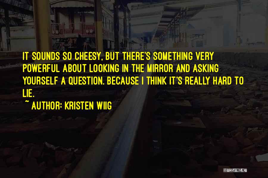 Kristen Wiig Quotes: It Sounds So Cheesy, But There's Something Very Powerful About Looking In The Mirror And Asking Yourself A Question. Because