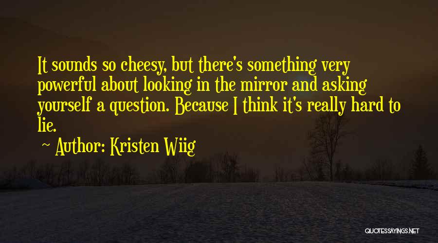 Kristen Wiig Quotes: It Sounds So Cheesy, But There's Something Very Powerful About Looking In The Mirror And Asking Yourself A Question. Because