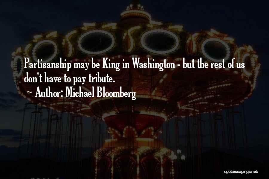 Michael Bloomberg Quotes: Partisanship May Be King In Washington - But The Rest Of Us Don't Have To Pay Tribute.