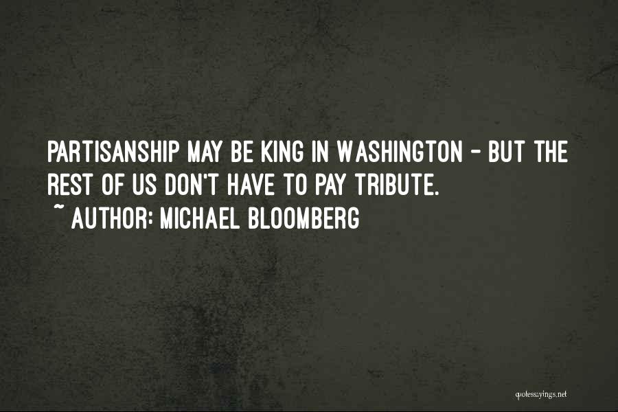 Michael Bloomberg Quotes: Partisanship May Be King In Washington - But The Rest Of Us Don't Have To Pay Tribute.