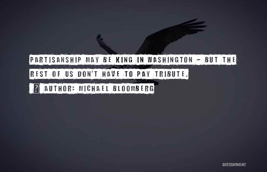 Michael Bloomberg Quotes: Partisanship May Be King In Washington - But The Rest Of Us Don't Have To Pay Tribute.