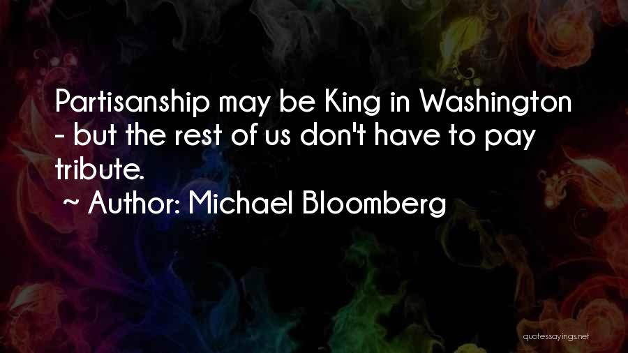 Michael Bloomberg Quotes: Partisanship May Be King In Washington - But The Rest Of Us Don't Have To Pay Tribute.