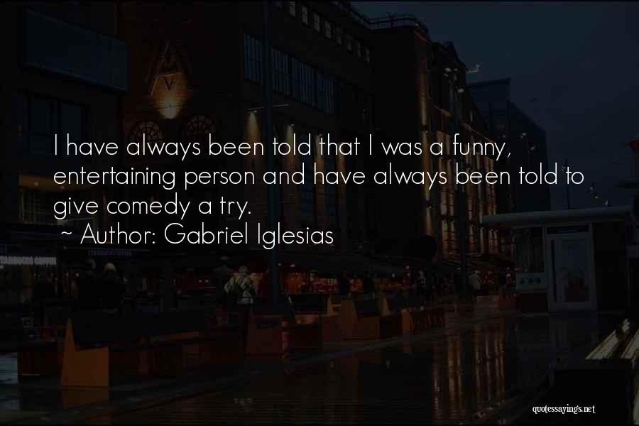 Gabriel Iglesias Quotes: I Have Always Been Told That I Was A Funny, Entertaining Person And Have Always Been Told To Give Comedy