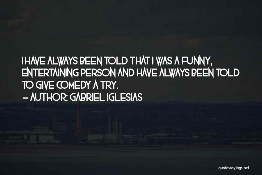 Gabriel Iglesias Quotes: I Have Always Been Told That I Was A Funny, Entertaining Person And Have Always Been Told To Give Comedy