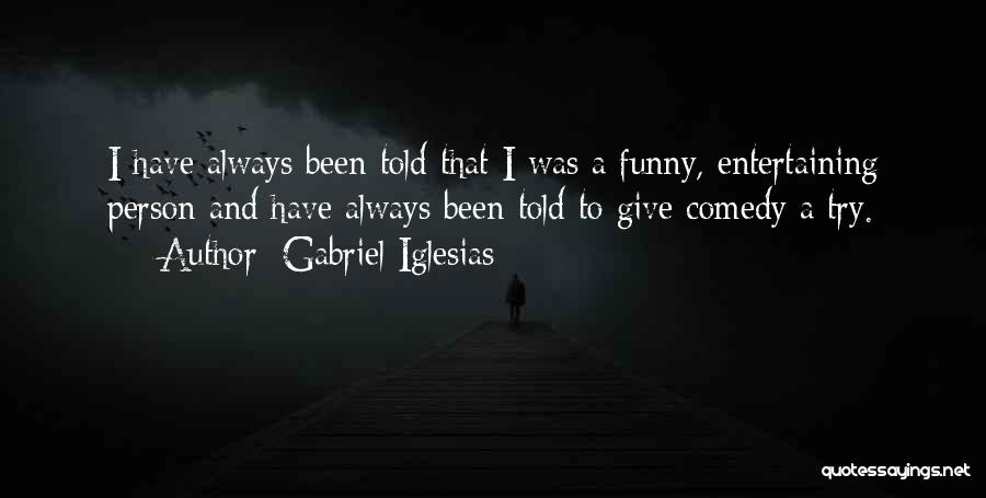 Gabriel Iglesias Quotes: I Have Always Been Told That I Was A Funny, Entertaining Person And Have Always Been Told To Give Comedy