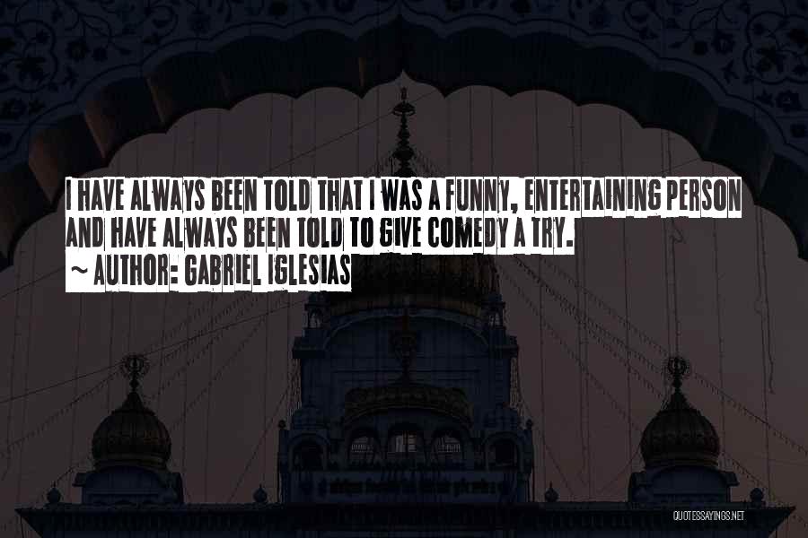 Gabriel Iglesias Quotes: I Have Always Been Told That I Was A Funny, Entertaining Person And Have Always Been Told To Give Comedy