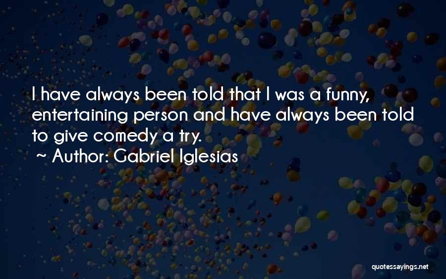 Gabriel Iglesias Quotes: I Have Always Been Told That I Was A Funny, Entertaining Person And Have Always Been Told To Give Comedy