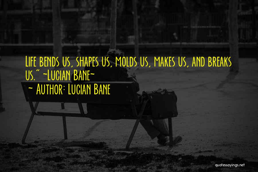 Lucian Bane Quotes: Life Bends Us, Shapes Us, Molds Us, Makes Us, And Breaks Us. ~lucian Bane~