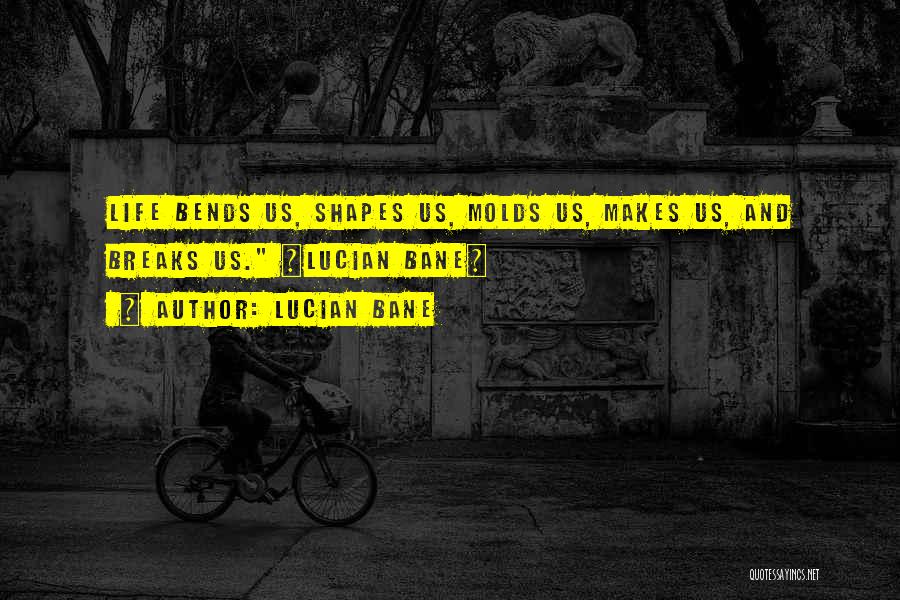 Lucian Bane Quotes: Life Bends Us, Shapes Us, Molds Us, Makes Us, And Breaks Us. ~lucian Bane~