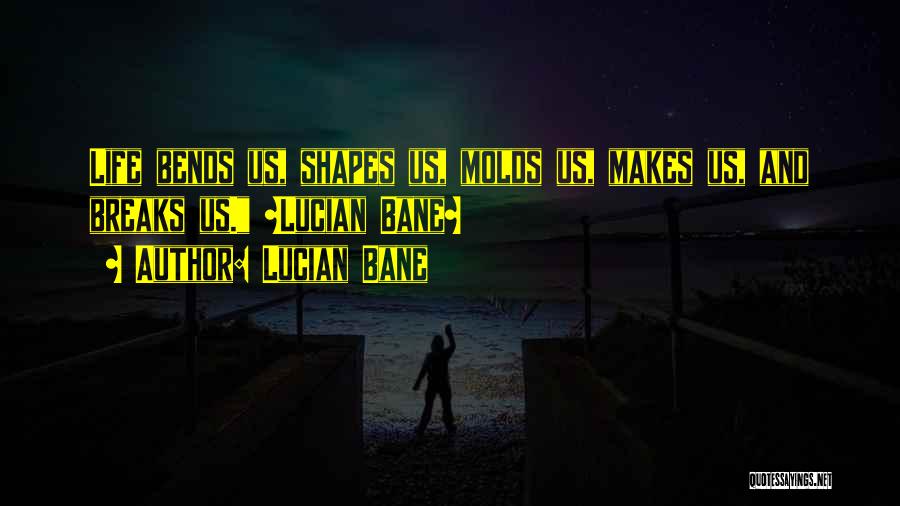 Lucian Bane Quotes: Life Bends Us, Shapes Us, Molds Us, Makes Us, And Breaks Us. ~lucian Bane~