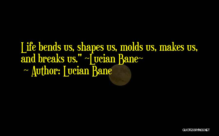 Lucian Bane Quotes: Life Bends Us, Shapes Us, Molds Us, Makes Us, And Breaks Us. ~lucian Bane~