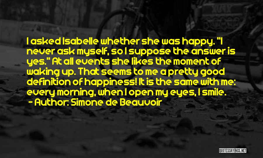 Simone De Beauvoir Quotes: I Asked Isabelle Whether She Was Happy. I Never Ask Myself, So I Suppose The Answer Is Yes. At All