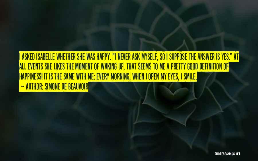 Simone De Beauvoir Quotes: I Asked Isabelle Whether She Was Happy. I Never Ask Myself, So I Suppose The Answer Is Yes. At All