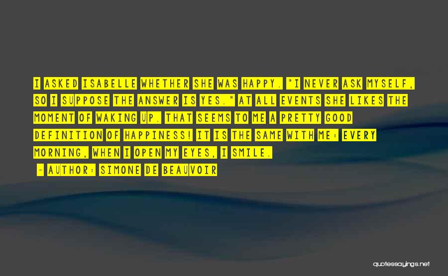 Simone De Beauvoir Quotes: I Asked Isabelle Whether She Was Happy. I Never Ask Myself, So I Suppose The Answer Is Yes. At All