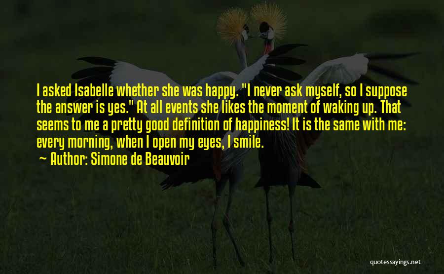 Simone De Beauvoir Quotes: I Asked Isabelle Whether She Was Happy. I Never Ask Myself, So I Suppose The Answer Is Yes. At All