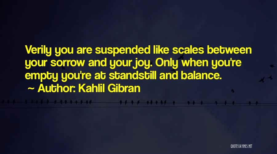 Kahlil Gibran Quotes: Verily You Are Suspended Like Scales Between Your Sorrow And Your Joy. Only When You're Empty You're At Standstill And